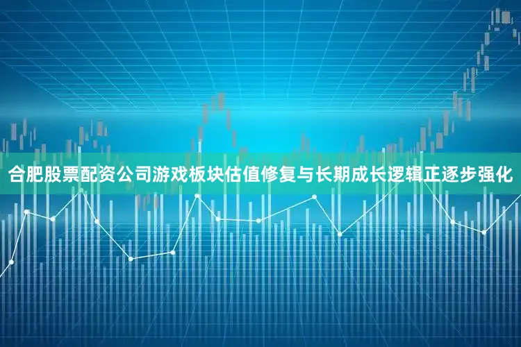 合肥股票配资公司游戏板块估值修复与长期成长逻辑正逐步强化