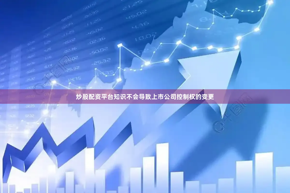 炒股配资平台知识不会导致上市公司控制权的变更