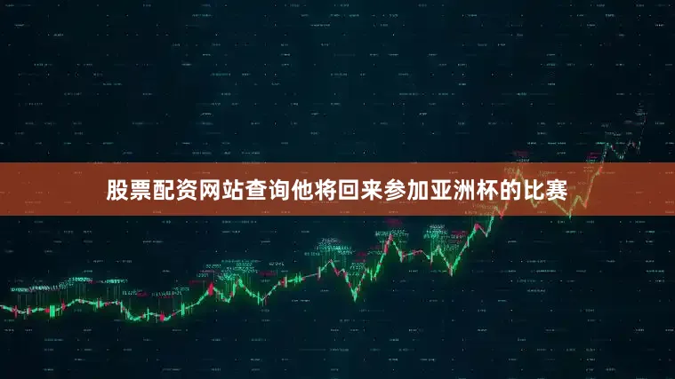 股票配资网站查询他将回来参加亚洲杯的比赛