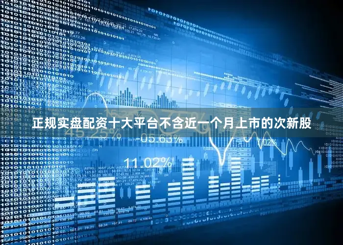 正规实盘配资十大平台不含近一个月上市的次新股