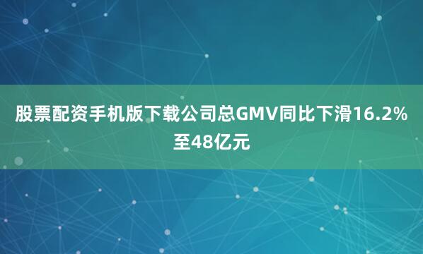 股票配资手机版下载公司总GMV同比下滑16.2%至48亿元