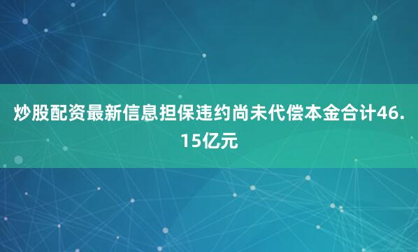 炒股配资最新信息担保违约尚未代偿本金合计46.15亿元