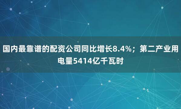 国内最靠谱的配资公司同比增长8.4%；第二产业用电量5414亿千瓦时