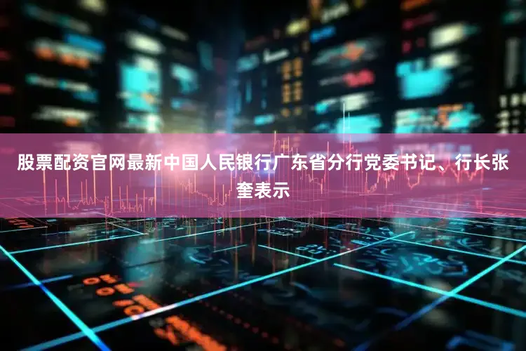股票配资官网最新　　中国人民银行广东省分行党委书记、行长张奎表示