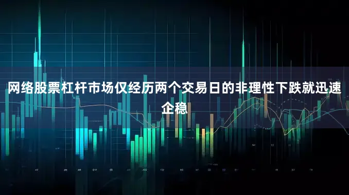 网络股票杠杆市场仅经历两个交易日的非理性下跌就迅速企稳