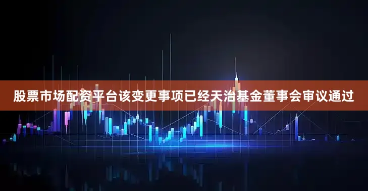 股票市场配资平台该变更事项已经天治基金董事会审议通过