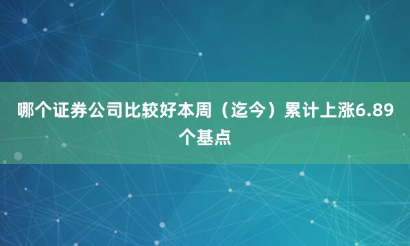 哪个证券公司比较好本周（迄今）累计上涨6.89个基点