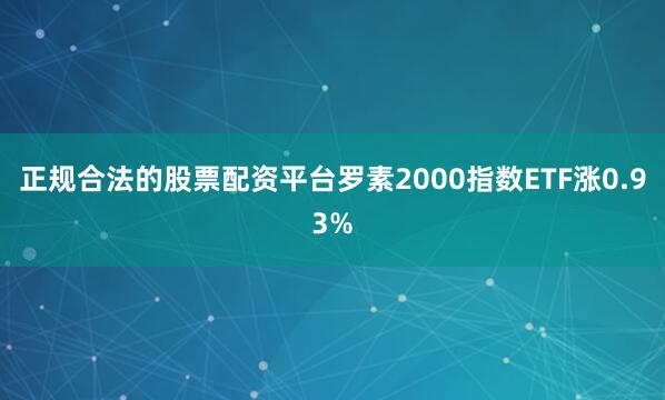 正规合法的股票配资平台罗素2000指数ETF涨0.93%