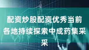 配资炒股配资优秀当前各地持续探索中成药集采