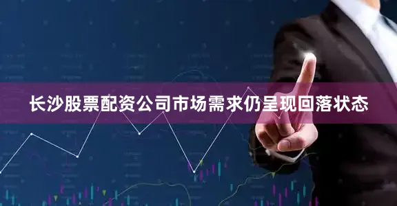 长沙股票配资公司市场需求仍呈现回落状态