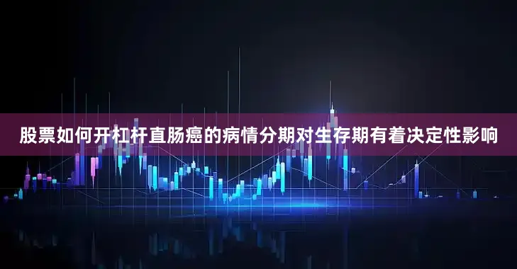 股票如何开杠杆直肠癌的病情分期对生存期有着决定性影响