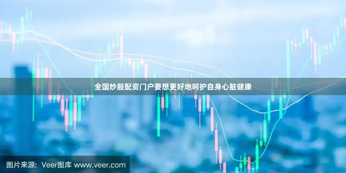 全国炒股配资门户要想更好地呵护自身心脏健康
