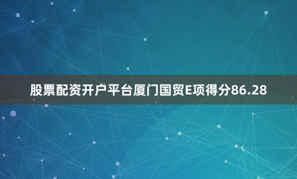 股票配资开户平台厦门国贸E项得分86.28