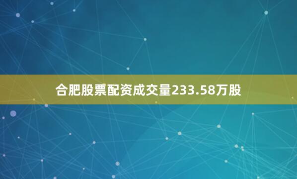 合肥股票配资成交量233.58万股