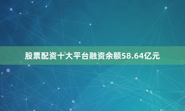 股票配资十大平台融资余额58.64亿元