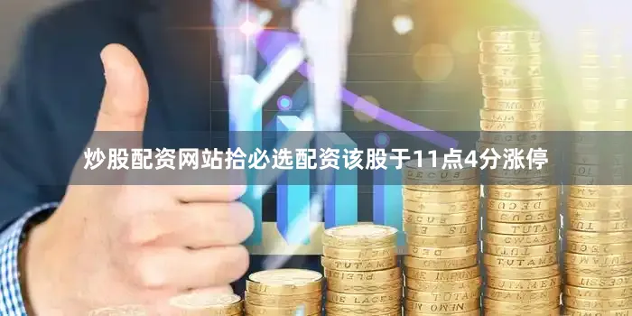 炒股配资网站拾必选配资该股于11点4分涨停