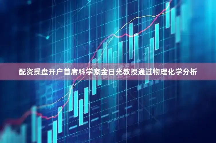 配资操盘开户首席科学家金日光教授通过物理化学分析