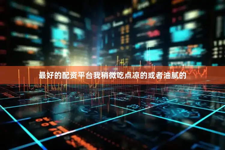 最好的配资平台我稍微吃点凉的或者油腻的