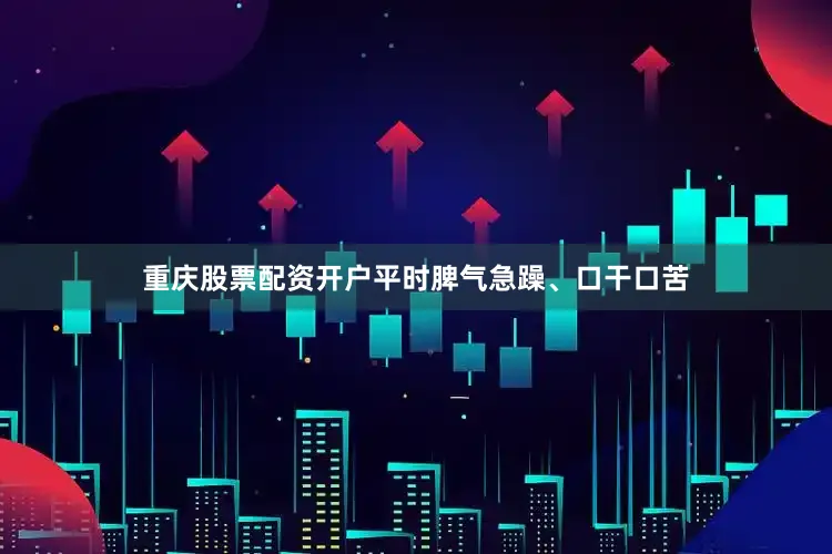 重庆股票配资开户平时脾气急躁、口干口苦