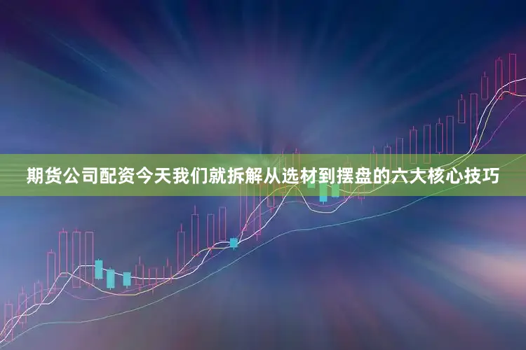 期货公司配资今天我们就拆解从选材到摆盘的六大核心技巧