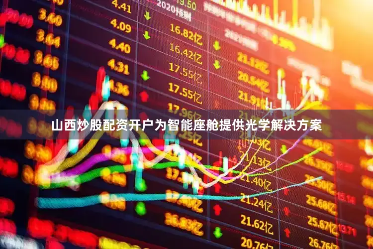 山西炒股配资开户为智能座舱提供光学解决方案