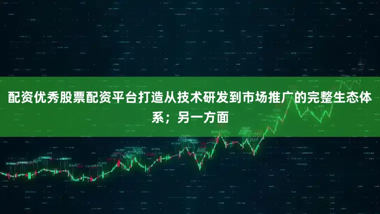 配资优秀股票配资平台打造从技术研发到市场推广的完整生态体系；另一方面