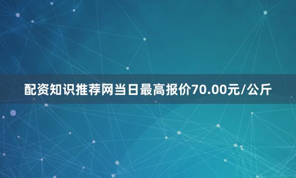 配资知识推荐网当日最高报价70.00元/公斤