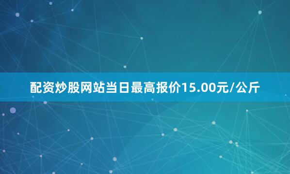 配资炒股网站当日最高报价15.00元/公斤