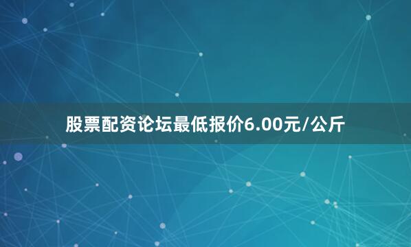 股票配资论坛最低报价6.00元/公斤