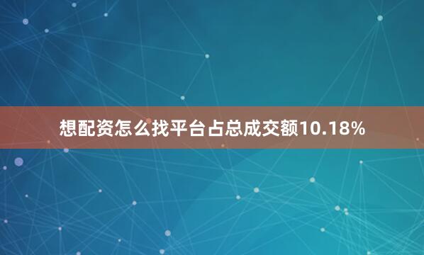 想配资怎么找平台占总成交额10.18%