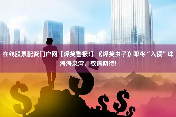 在线股票配资门户网【爆笑警报!】《爆笑虫子》即将“入侵”珠海海泉湾，敬请期待!