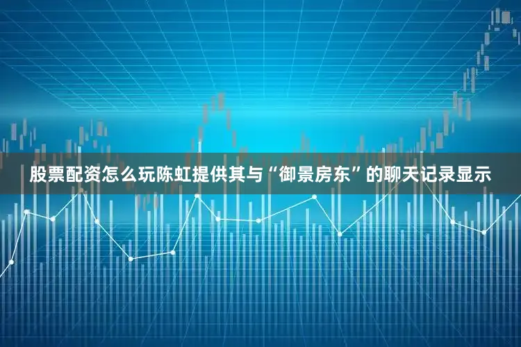 股票配资怎么玩陈虹提供其与“御景房东”的聊天记录显示