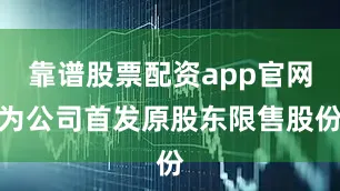 靠谱股票配资app官网为公司首发原股东限售股份