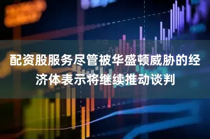 配资股服务尽管被华盛顿威胁的经济体表示将继续推动谈判