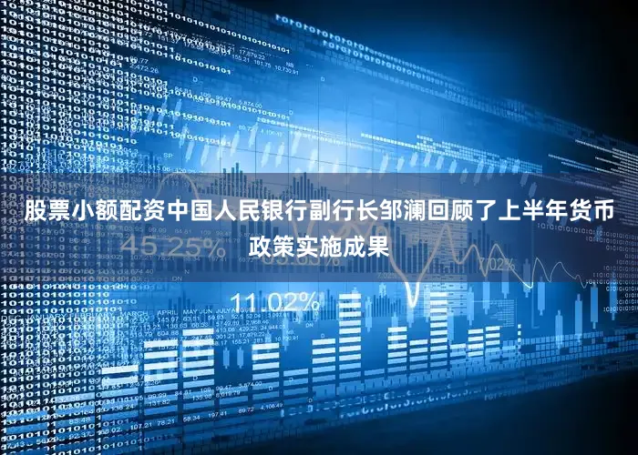 股票小额配资中国人民银行副行长邹澜回顾了上半年货币政策实施成果