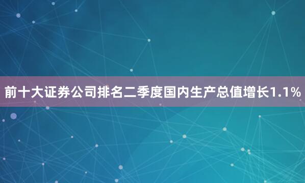 前十大证券公司排名二季度国内生产总值增长1.1%
