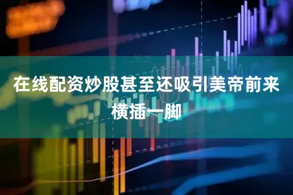 在线配资炒股甚至还吸引美帝前来横插一脚