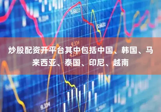 炒股配资开平台其中包括中国、韩国、马来西亚、泰国、印尼、越南