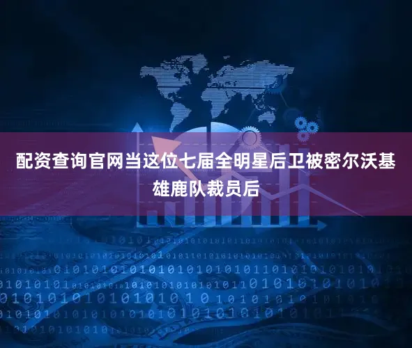 配资查询官网当这位七届全明星后卫被密尔沃基雄鹿队裁员后