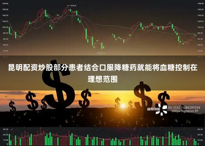 昆明配资炒股部分患者结合口服降糖药就能将血糖控制在理想范围