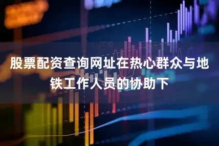 股票配资查询网址在热心群众与地铁工作人员的协助下