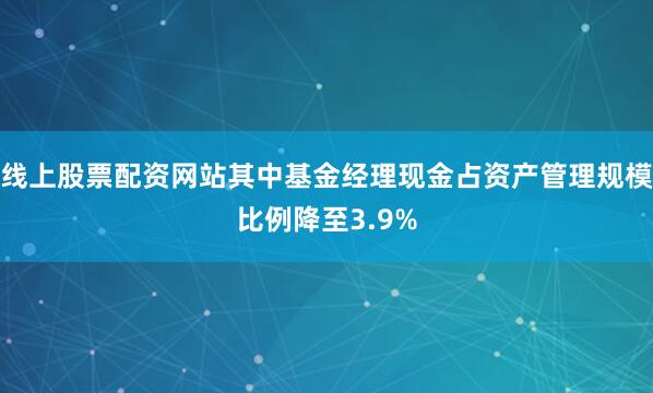 线上股票配资网站其中基金经理现金占资产管理规模比例降至3.9%