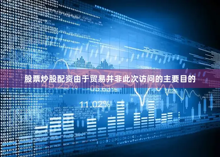 股票炒股配资由于贸易并非此次访问的主要目的