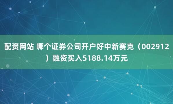 配资网站 哪个证券公司开户好中新赛克（002912）融资买入5188.14万元