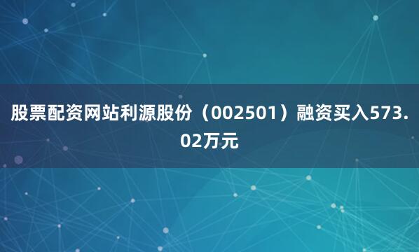 股票配资网站利源股份（002501）融资买入573.02万元
