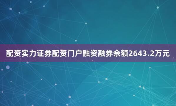配资实力证券配资门户融资融券余额2643.2万元