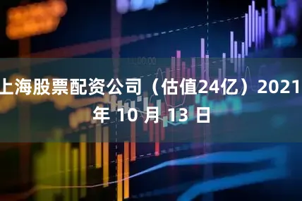 上海股票配资公司（估值24亿）2021 年 10 月 13 日