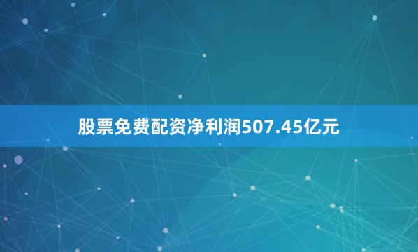 股票免费配资净利润507.45亿元