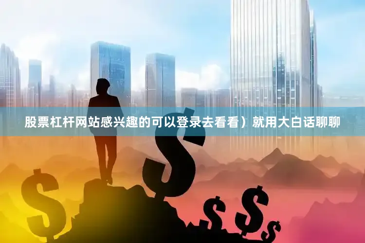 股票杠杆网站感兴趣的可以登录去看看）就用大白话聊聊