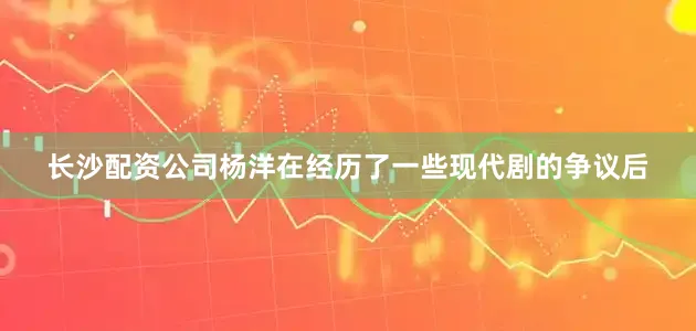 长沙配资公司杨洋在经历了一些现代剧的争议后